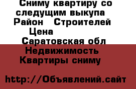 Сниму квартиру со следущим выкупа  › Район ­ Строителей › Цена ­ 1 600 000 - Саратовская обл. Недвижимость » Квартиры сниму   